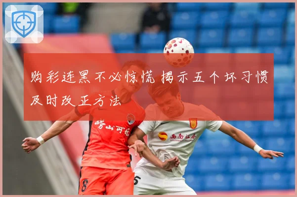 购彩连黑不必惊慌 揭示五个坏习惯及时改正方法