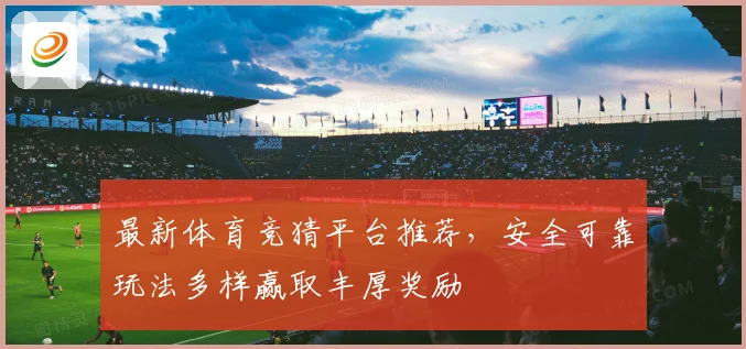 最新体育竞猜平台推荐，安全可靠玩法多样赢取丰厚奖励