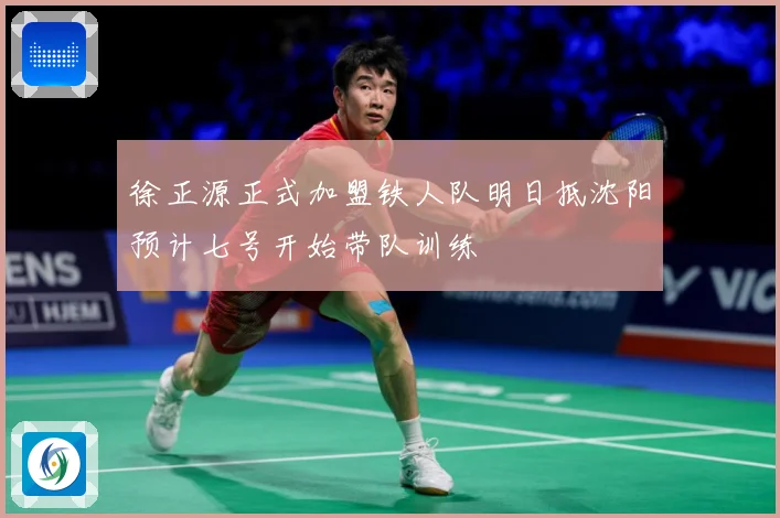 徐正源正式加盟铁人队明日抵沈阳预计七号开始带队训练