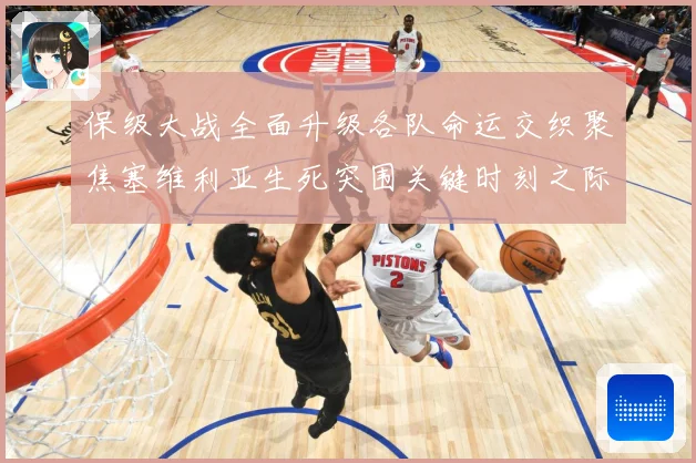 保级大战全面升级各队命运交织聚焦塞维利亚生死突围关键时刻之际