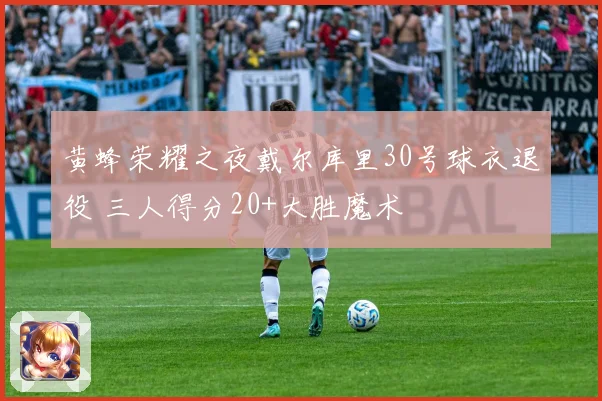 黄蜂荣耀之夜戴尔库里30号球衣退役 三人得分20+大胜魔术