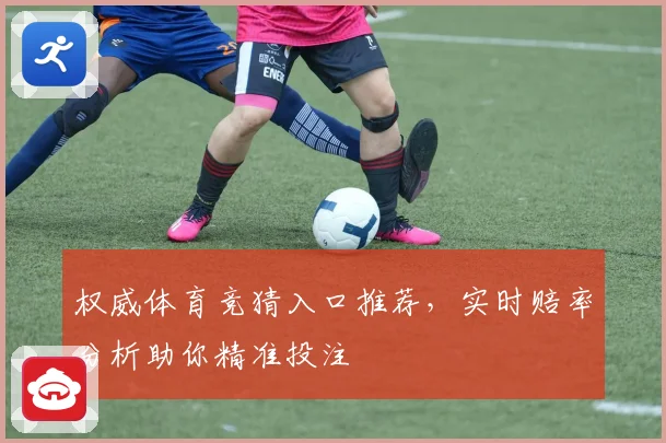 权威体育竞猜入口推荐，实时赔率分析助你精准投注