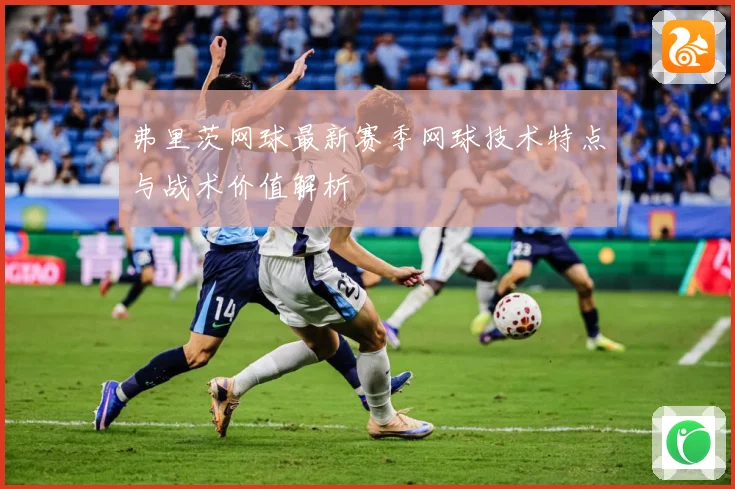 弗里茨网球最新赛季网球技术特点与战术价值解析