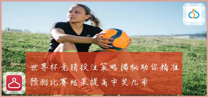世界杯竞猜投注策略揭秘助你精准预测比赛结果提高中奖几率