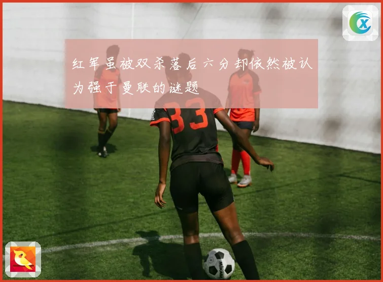 红军虽被双杀落后六分却依然被认为强于曼联的谜题