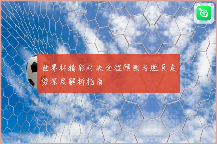世界杯精彩对决全程预测与胜负走势深度解析指南