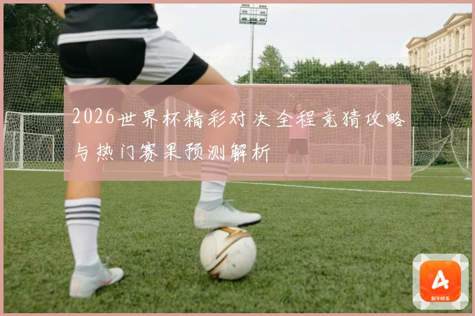2026世界杯精彩对决全程竞猜攻略与热门赛果预测解析
