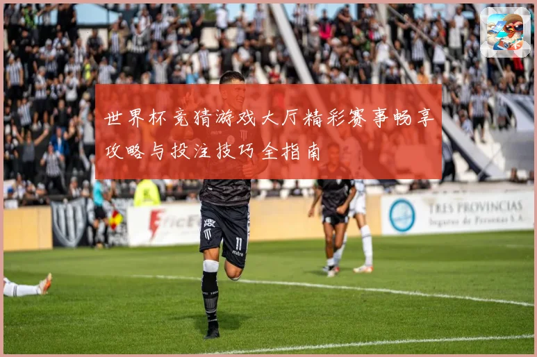 世界杯竞猜游戏大厅精彩赛事畅享攻略与投注技巧全指南