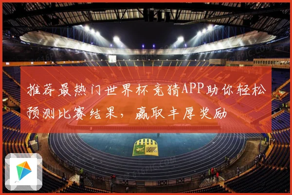 推荐最热门世界杯竞猜APP助你轻松预测比赛结果，赢取丰厚奖励
