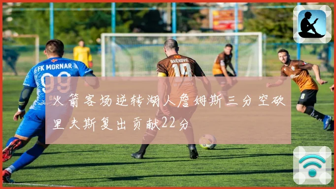 火箭客场逆转湖人詹姆斯三分空砍里夫斯复出贡献22分