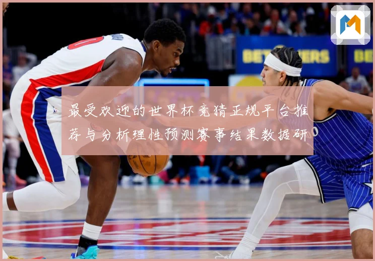 最受欢迎的世界杯竞猜正规平台推荐与分析理性预测赛事结果数据研判