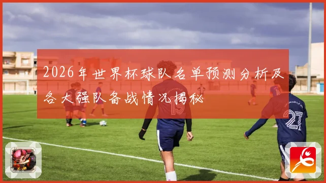 2026年世界杯球队名单预测分析及各大强队备战情况揭秘
