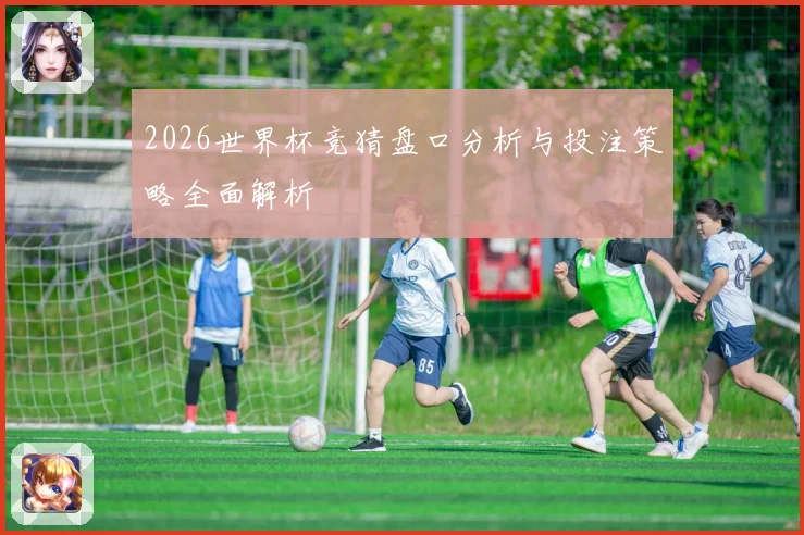 2026世界杯竞猜盘口分析与投注策略全面解析