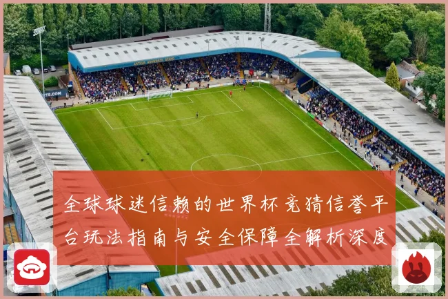 全球球迷信赖的世界杯竞猜信誉平台玩法指南与安全保障全解析深度