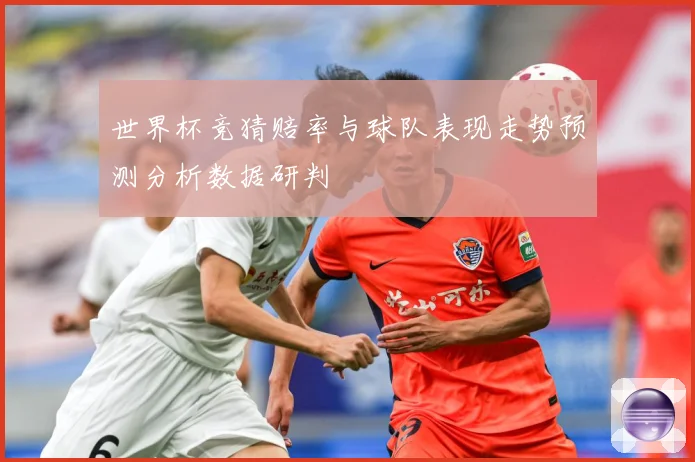 世界杯竞猜赔率与球队表现走势预测分析数据研判