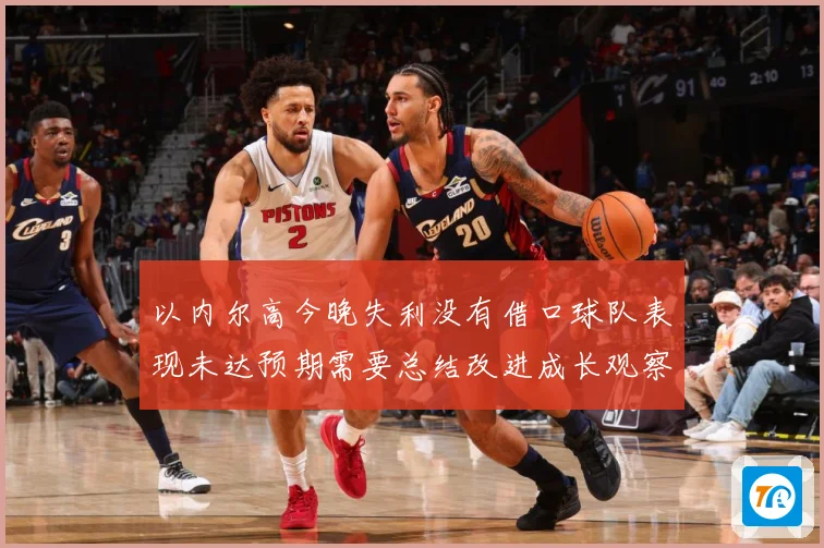 以内尔高今晚失利没有借口球队表现未达预期需要总结改进成长观察