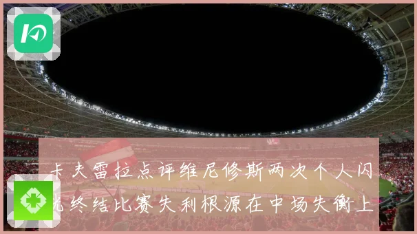 卡夫雷拉点评维尼修斯两次个人闪光终结比赛失利根源在中场失衡上