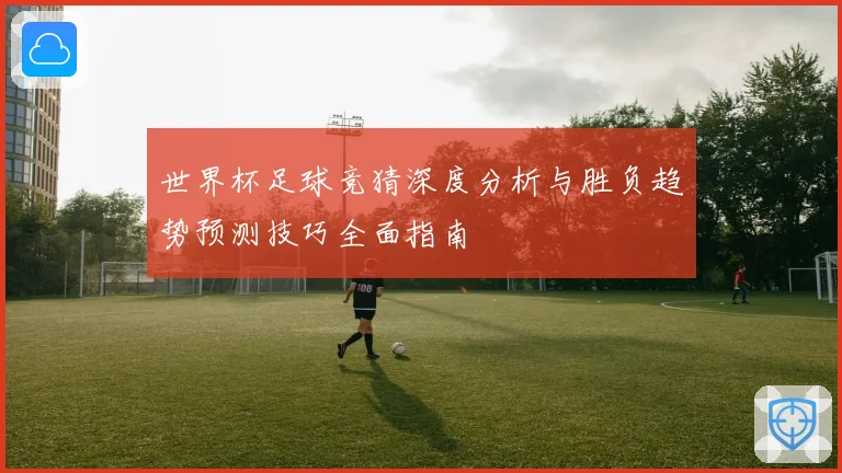 世界杯足球竞猜深度分析与胜负趋势预测技巧全面指南