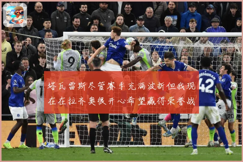 塔瓦雷斯尽管赛季充满波折但我现在在拉齐奥很开心希望赢得荣誉战术观察