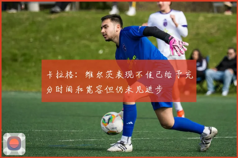 卡拉格：维尔茨表现不佳已给予充分时间和宽容但仍未见进步