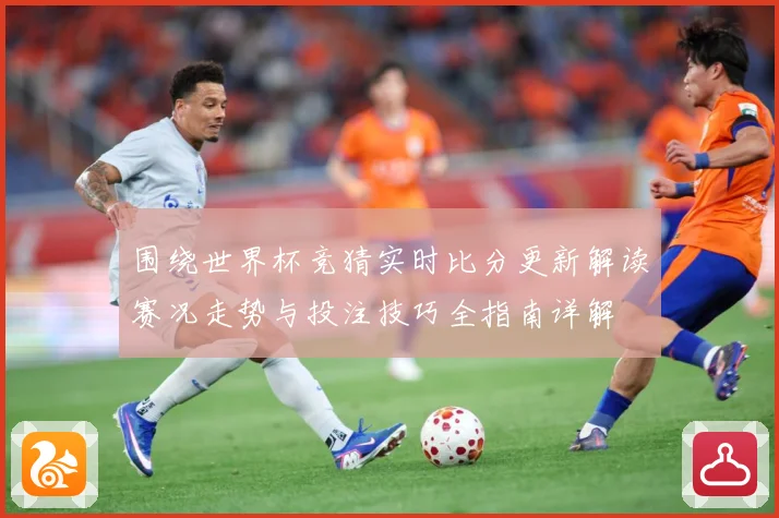 围绕世界杯竞猜实时比分更新解读赛况走势与投注技巧全指南详解