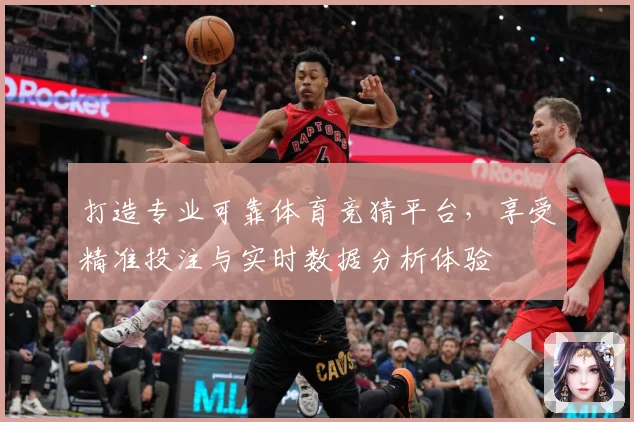 打造专业可靠体育竞猜平台，享受精准投注与实时数据分析体验