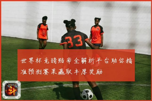 世界杯竞猜赔率全解析平台助你精准预测赛果赢取丰厚奖励