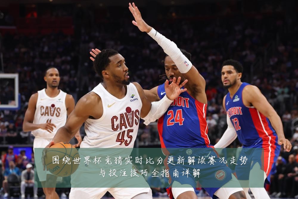 围绕世界杯竞猜实时比分更新解读赛况走势与投注技巧全指南详解